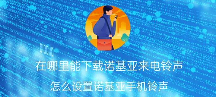 在哪里能下载诺基亚来电铃声 怎么设置诺基亚手机铃声？